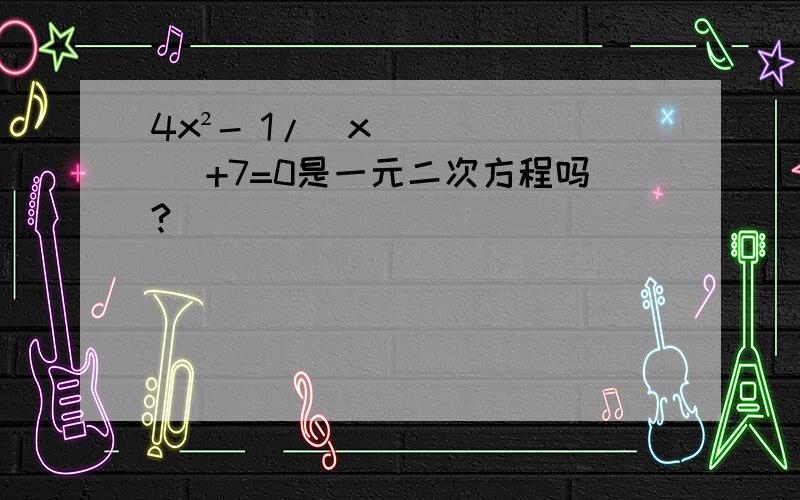 4x²- 1/（x） +7=0是一元二次方程吗?