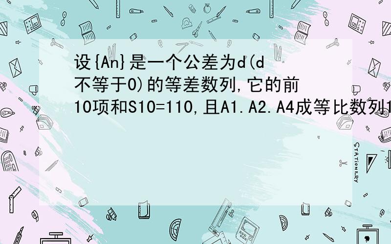 设{An}是一个公差为d(d不等于0)的等差数列,它的前10项和S10=110,且A1.A2.A4成等比数列1、求证：A1=d2、求公差d的值和数列{An}的通项公式