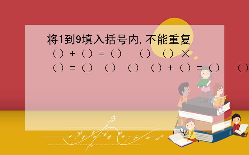 将1到9填入括号内,不能重复（）+（）=（） （）（）×（）=（）（）（）（）+（）=（） （）（）×（）=（）（）（）