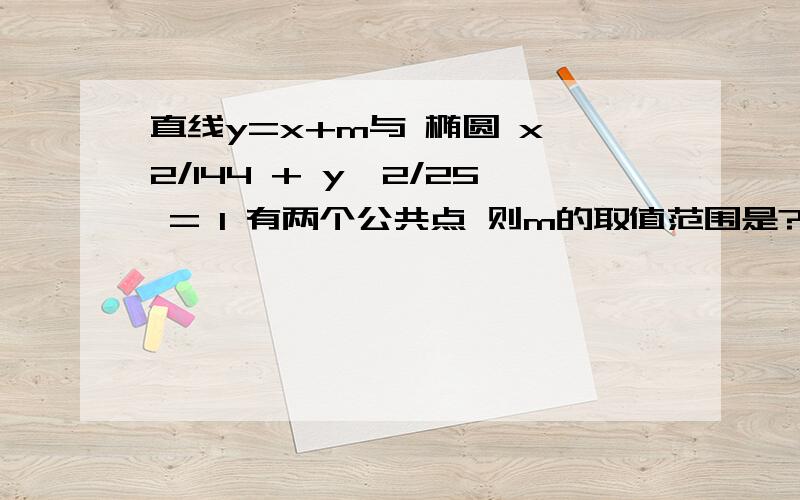 直线y=x+m与 椭圆 x^2/144 + y^2/25 = 1 有两个公共点 则m的取值范围是?直线y=x+m与 椭圆 x^2/144 + y^2/25 = 1 有两个公共点 则m的取值范围是?