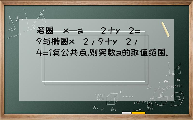 若圆(x—a)^2十y^2=9与椭圆x^2/9十y^2/4=1有公共点,则实数a的取值范围.