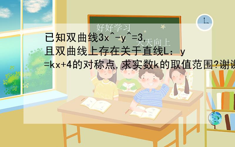 已知双曲线3x^-y^=3,且双曲线上存在关于直线L：y=kx+4的对称点,求实数k的取值范围?谢谢你~