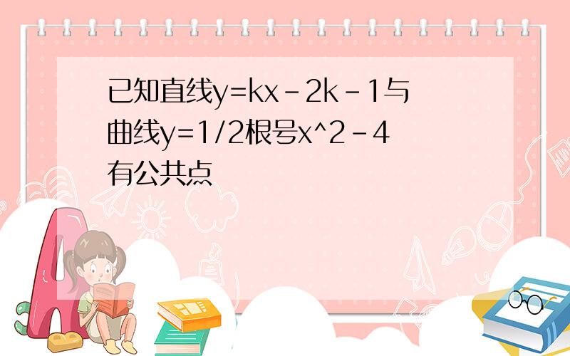 已知直线y=kx-2k-1与曲线y=1/2根号x^2-4有公共点