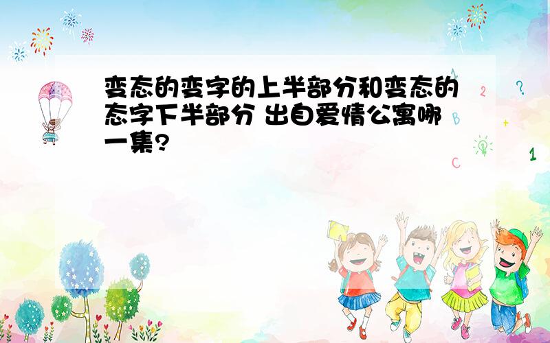 变态的变字的上半部分和变态的态字下半部分 出自爱情公寓哪一集?