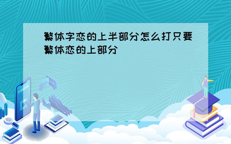 繁体字恋的上半部分怎么打只要繁体恋的上部分