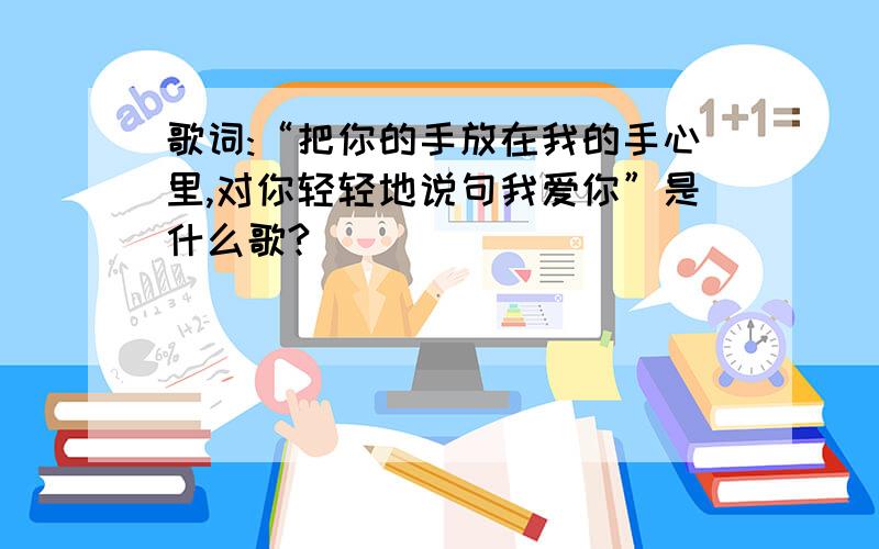 歌词:“把你的手放在我的手心里,对你轻轻地说句我爱你”是什么歌?