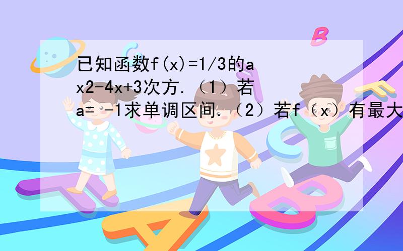 已知函数f(x)=1/3的ax2-4x+3次方.（1）若a= -1求单调区间.（2）若f（x）有最大值3,求a(3).第三问：f(x)值域是零到正无穷,求a取值范围.