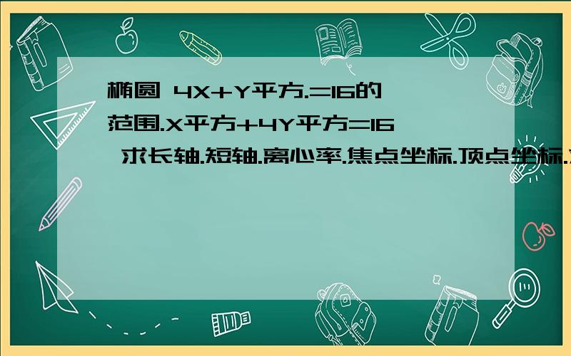 椭圆 4X+Y平方.=16的范围.X平方+4Y平方=16 求长轴.短轴.离心率.焦点坐标.顶点坐标.求大虾指点.刚学的 椭圆.