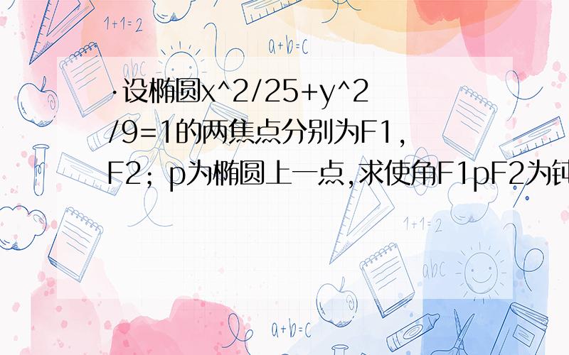 ·设椭圆x^2/25+y^2/9=1的两焦点分别为F1,F2；p为椭圆上一点,求使角F1pF2为钝角的P的横坐标范围参数方程答案为(-5/4根号7,5/4根号7)