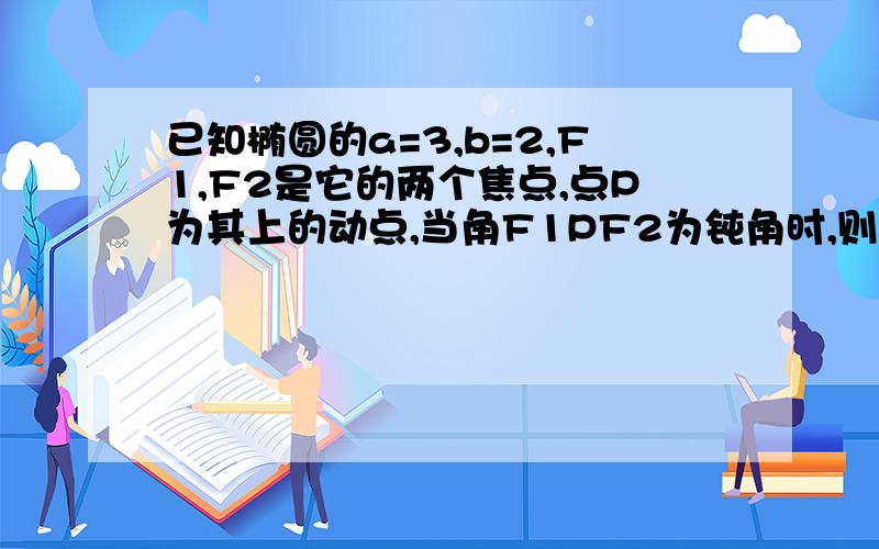 已知椭圆的a=3,b=2,F1,F2是它的两个焦点,点P为其上的动点,当角F1PF2为钝角时,则点P的横坐标取值范围...已知椭圆的a=3,b=2,F1,F2是它的两个焦点,点P为其上的动点,当角F1PF2为钝角时,则点P的横坐标取