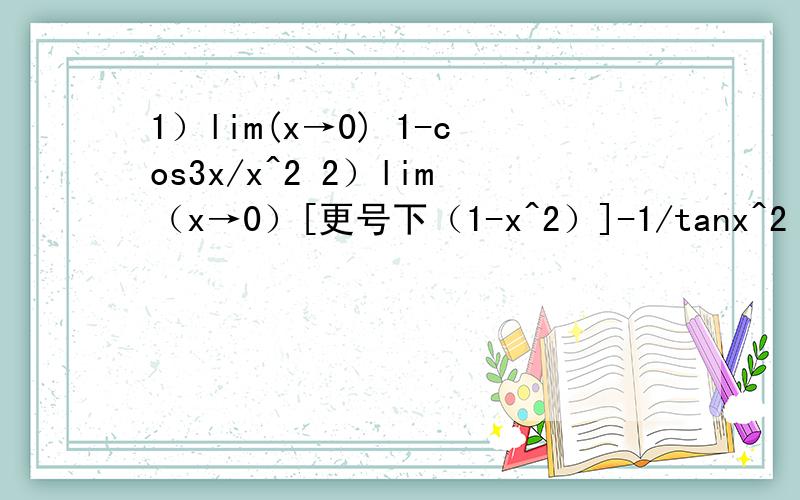 1）lim(x→0) 1-cos3x/x^2 2）lim（x→0）[更号下（1-x^2）]-1/tanx^2 利用等价无穷小代换法求函数的极限掉了一题3）lim（x→0）（e^2x）-1/x