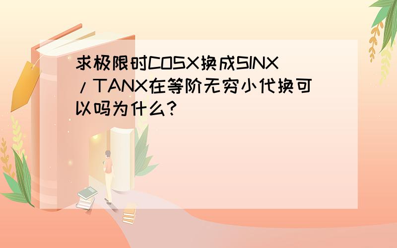 求极限时COSX换成SINX/TANX在等阶无穷小代换可以吗为什么?