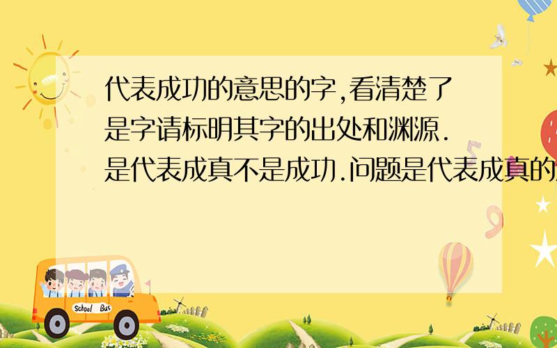 代表成功的意思的字,看清楚了是字请标明其字的出处和渊源.是代表成真不是成功.问题是代表成真的意思的字