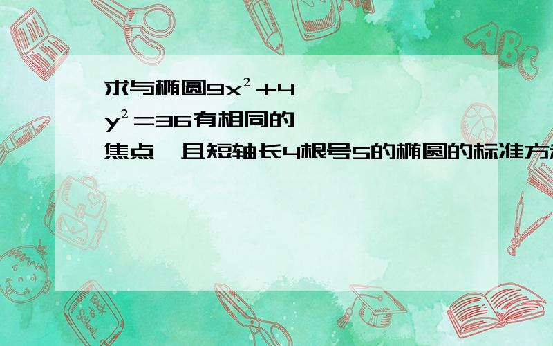 求与椭圆9x²+4y²=36有相同的焦点,且短轴长4根号5的椭圆的标准方程!