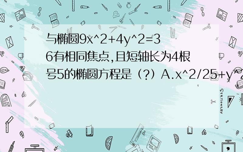 与椭圆9x^2+4y^2=36有相同焦点,且短轴长为4根号5的椭圆方程是（?）A.x^2/25+y^2/20=1B.x^2/20+y^2/25=1C.x^2/20+y^2/45=1D.x^2/80+y^2/80=1