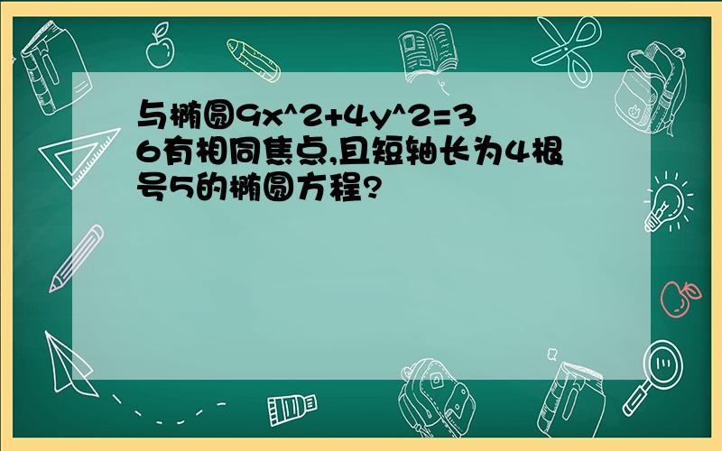 与椭圆9x^2+4y^2=36有相同焦点,且短轴长为4根号5的椭圆方程?