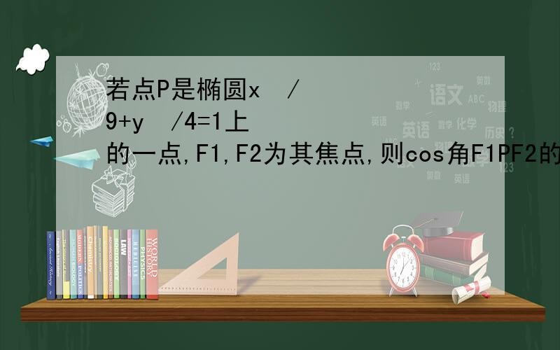 若点P是椭圆x²/9+y²/4=1上的一点,F1,F2为其焦点,则cos角F1PF2的最小值是?关于最值问题利用什么去求?