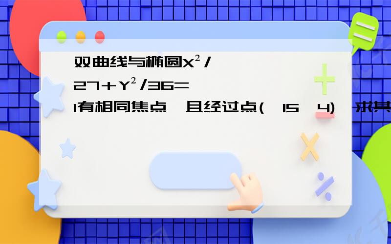 双曲线与椭圆X²/27＋Y²/36=1有相同焦点,且经过点(√15,4),求其方程.