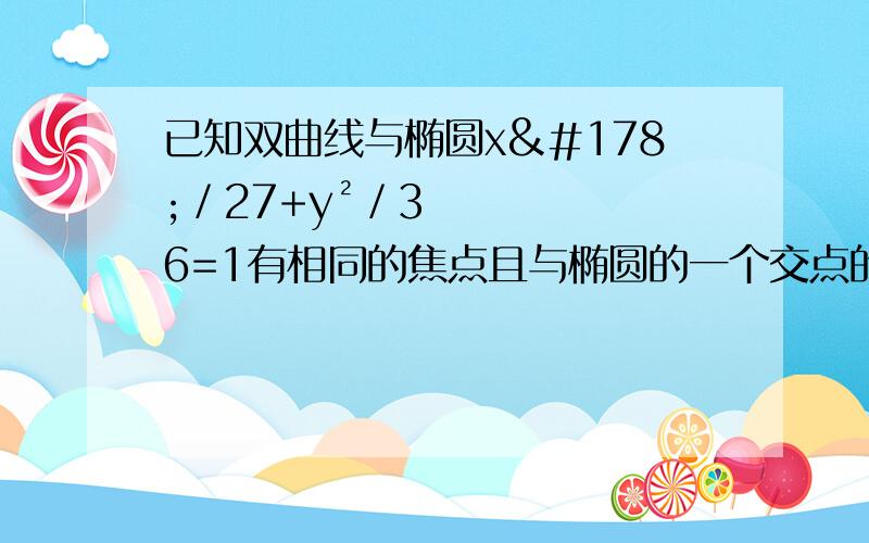 已知双曲线与椭圆x²／27+y²／36=1有相同的焦点且与椭圆的一个交点的纵坐标为4.求双曲线方程