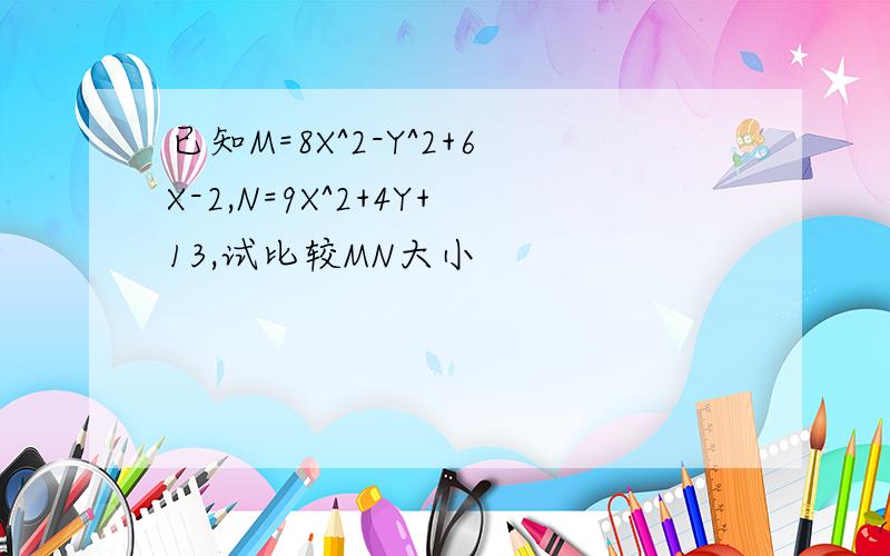 已知M=8X^2-Y^2+6X-2,N=9X^2+4Y+13,试比较MN大小