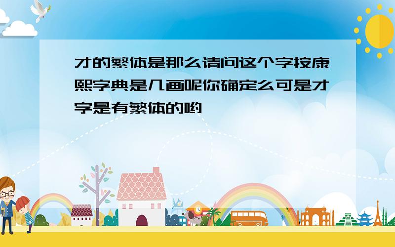 才的繁体是那么请问这个字按康熙字典是几画呢你确定么可是才字是有繁体的哟