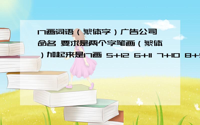 17画词语（繁体字）广告公司命名 要求是两个字笔画（繁体）加起来是17画 5+12 6+11 7+10 8+9画都可以