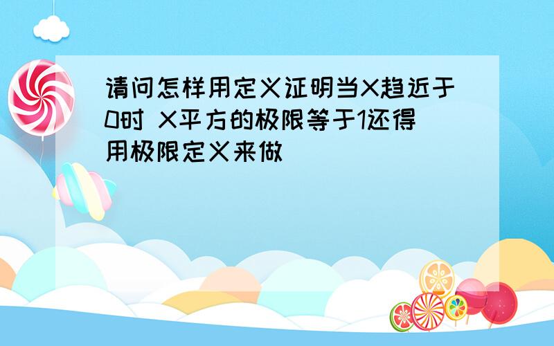 请问怎样用定义证明当X趋近于0时 X平方的极限等于1还得用极限定义来做