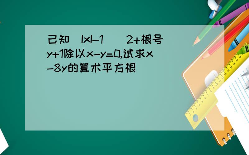 已知(IxI-1)^2+根号y+1除以x-y=0,试求x-8y的算术平方根