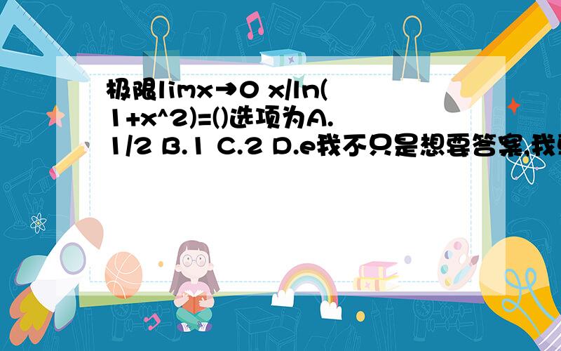 极限limx→0 x/ln(1+x^2)=()选项为A.1/2 B.1 C.2 D.e我不只是想要答案,我更是想学会做这样的题,是X/ln(1+x^2) x^2是x的平方的意思，不是x/2 您求的是ln(1+x/2)的导数 ln(1+X^2)的导数是2x/1+X^2 原式求导后代入x