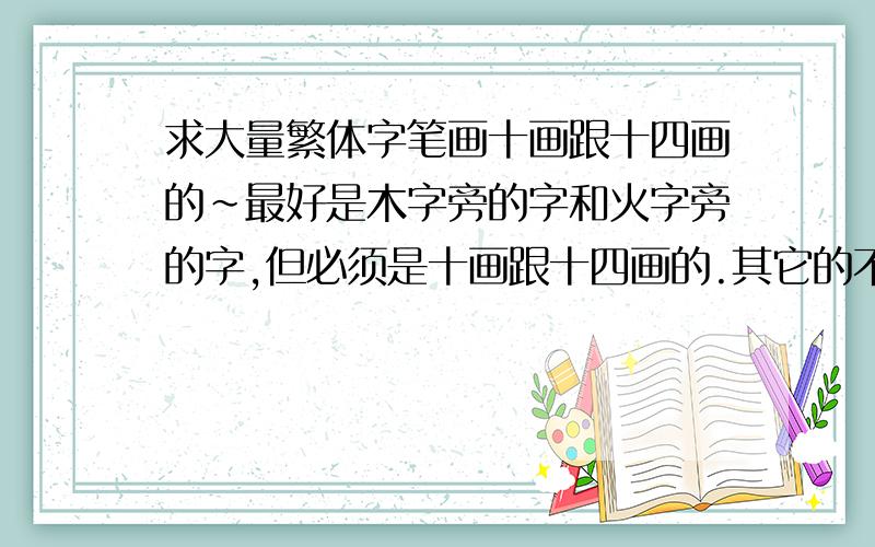 求大量繁体字笔画十画跟十四画的~最好是木字旁的字和火字旁的字,但必须是十画跟十四画的.其它的不要木字旁的字必须得加,因为我本身缺木,又加之木是我的贵人.我姓胡,然后第2个字要10画