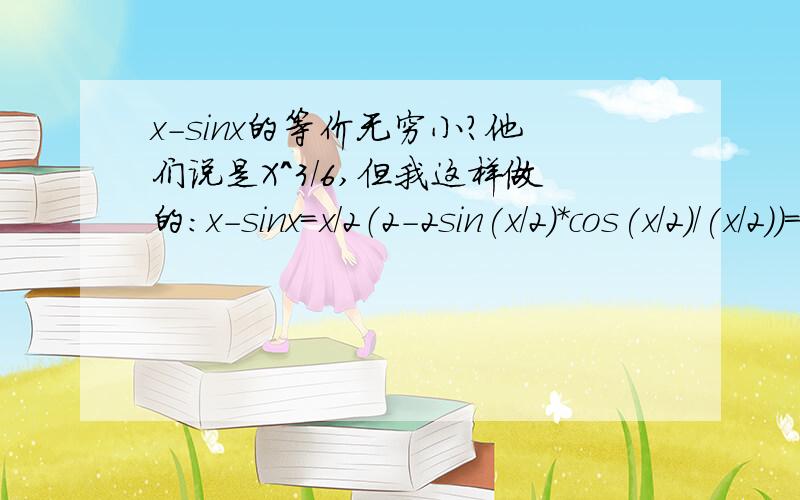 x-sinx的等价无穷小?他们说是X^3/6,但我这样做的：x-sinx=x/2（2-2sin(x/2)*cos(x/2)/(x/2）)=x/2(2-2cos(x/2))=x（1-cos（x/2））=x*2*（sinx/4）^2=x^3/8请问我错在哪里了?