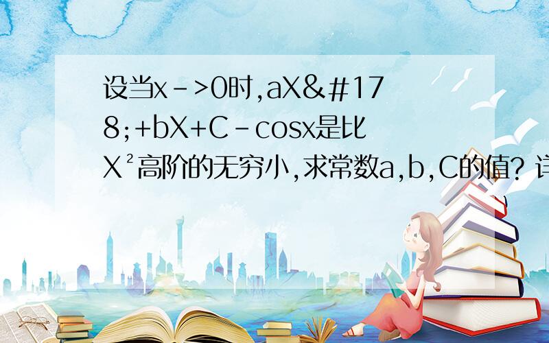 设当x->0时,aX²+bX+C-cosx是比X²高阶的无穷小,求常数a,b,C的值? 详细过程