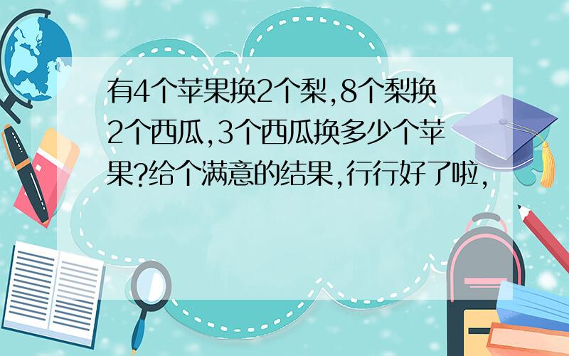 有4个苹果换2个梨,8个梨换2个西瓜,3个西瓜换多少个苹果?给个满意的结果,行行好了啦,