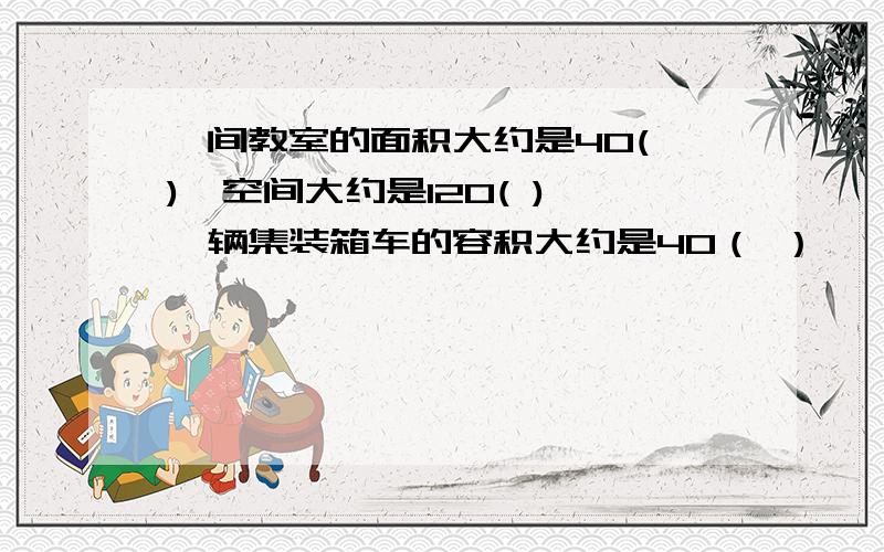 一间教室的面积大约是40( ),空间大约是120( ) 一辆集装箱车的容积大约是40（ ）