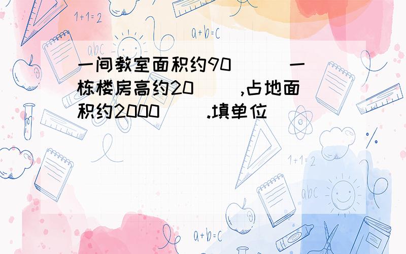 一间教室面积约90( ) 一栋楼房高约20（ ）,占地面积约2000（ ）.填单位