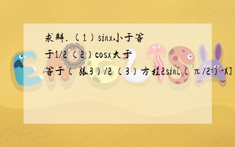 求解. (1)sinx小于等于1/2 （2）cosx大于等于（ 跟3）/2 （3）方程2sin[（π/2）-X]=1的解集