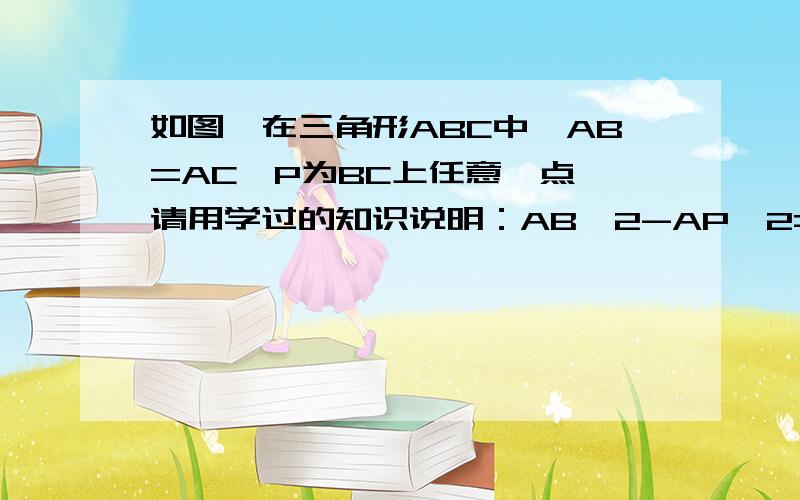 如图,在三角形ABC中,AB=AC,P为BC上任意一点,请用学过的知识说明：AB^2-AP^2=PB*PC