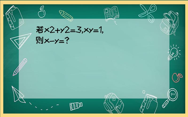 若x2+y2=3,xy=1,则x-y=?