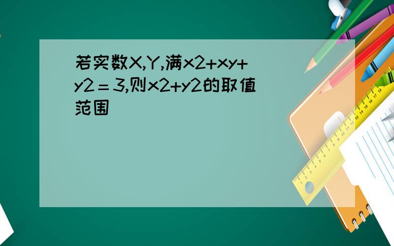 若实数X,Y,满x2+xy+y2＝3,则x2+y2的取值范围