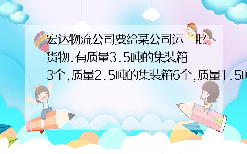 宏达物流公司要给某公司运一批货物.有质量3.5吨的集装箱3个,质量2.5吨的集装箱6个,质量1.5吨的集装箱16个 要想把这些集装箱一次运走 需要多少量载质量为10吨的货车?设计一下装车方案