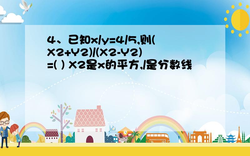 4、已知x/y=4/5,则(X2+Y2)/(X2-Y2)=( ) X2是x的平方,/是分数线