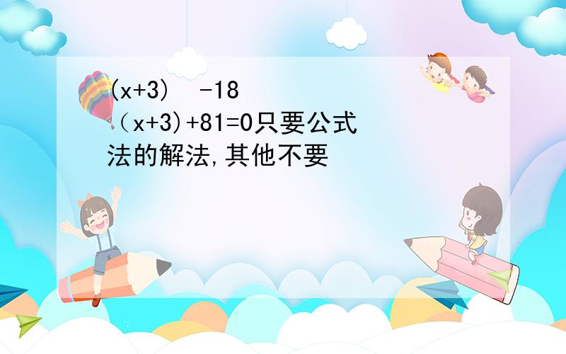 (x+3)²-18（x+3)+81=0只要公式法的解法,其他不要