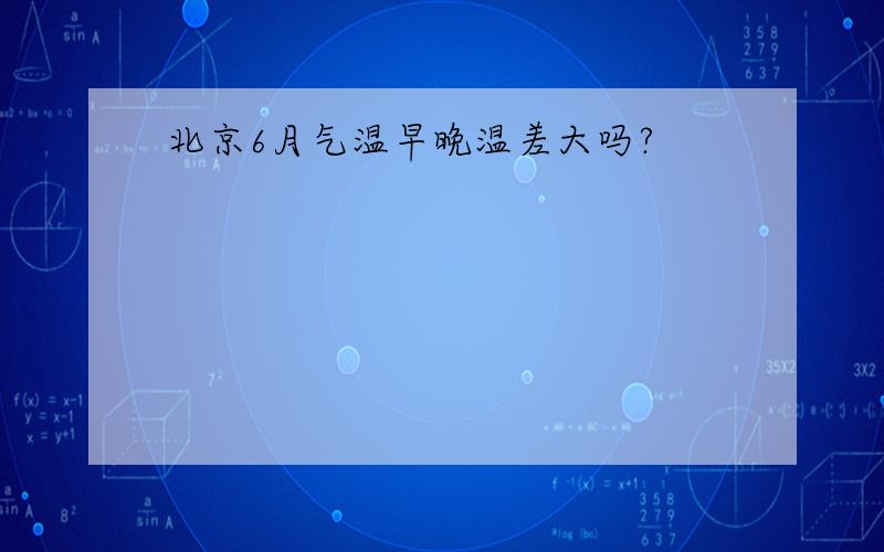 北京6月气温早晚温差大吗?