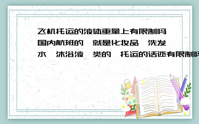 飞机托运的液体重量上有限制吗国内航班的,就是化妆品,洗发水,沐浴液一类的,托运的话还有限制吗,多少毫升以内的可以