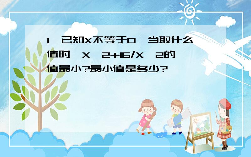 1,已知X不等于0,当取什么值时,X^2+16/X^2的值最小?最小值是多少?