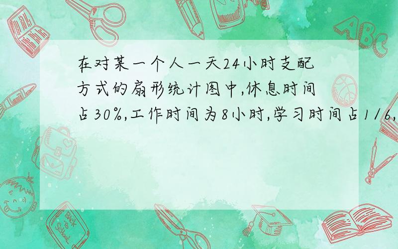 在对某一个人一天24小时支配方式的扇形统计图中,休息时间占30%,工作时间为8小时,学习时间占1/6,其他时其他时间用来休闲娱乐,那么在扇形统计图中,表示休闲娱乐时间的扇形所在的圆心角是