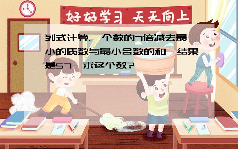 列式计算.一个数的7倍减去最小的质数与最小合数的和,结果是57,求这个数?