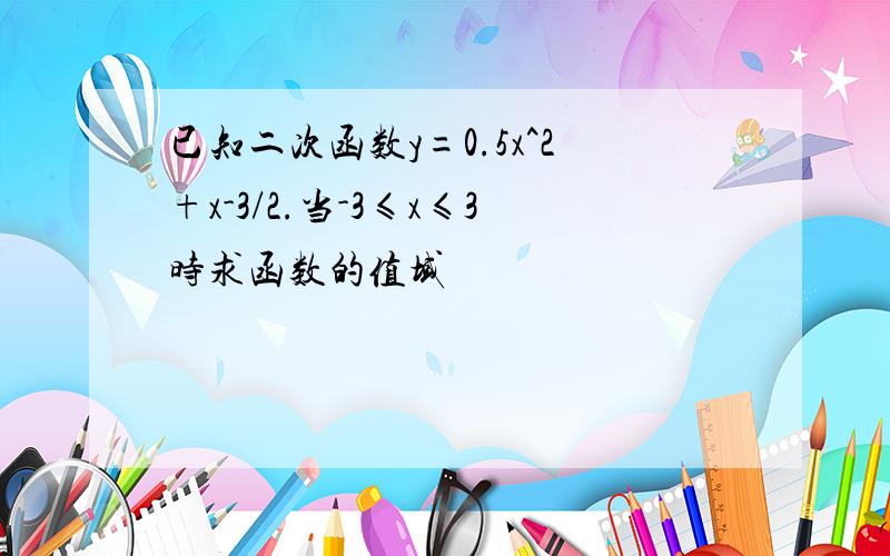 已知二次函数y=0.5x^2+x-3/2.当-3≤x≤3时求函数的值域