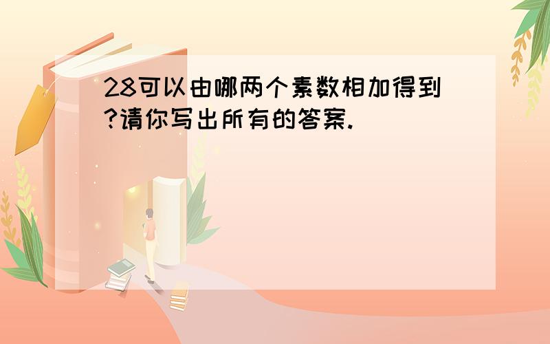 28可以由哪两个素数相加得到?请你写出所有的答案.