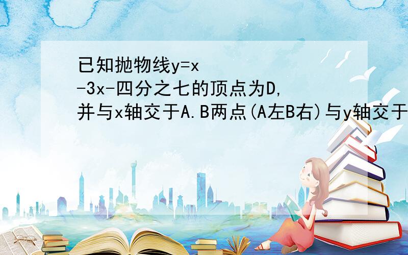 已知抛物线y=x²-3x-四分之七的顶点为D,并与x轴交于A.B两点(A左B右)与y轴交于c,.关键是第3问,